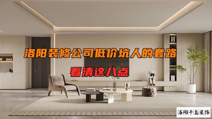 洛陽裝修公司低價坑人的套路，看清楚這八點